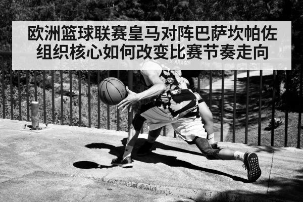 欧洲篮球联赛皇马对阵巴萨坎帕佐组织核心如何改变比赛节奏走向