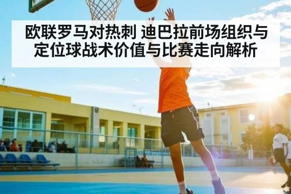 欧联罗马对热刺 迪巴拉前场组织与定位球战术价值与比赛走向解析