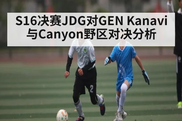 S16决赛JDG对GEN Kanavi与Canyon野区对决分析