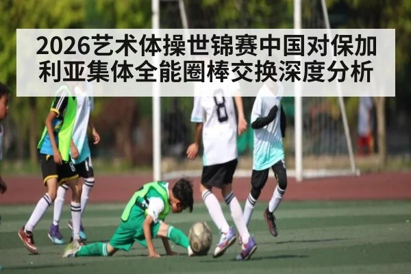 2026艺术体操世锦赛中国对保加利亚集体全能圈棒交换深度分析
