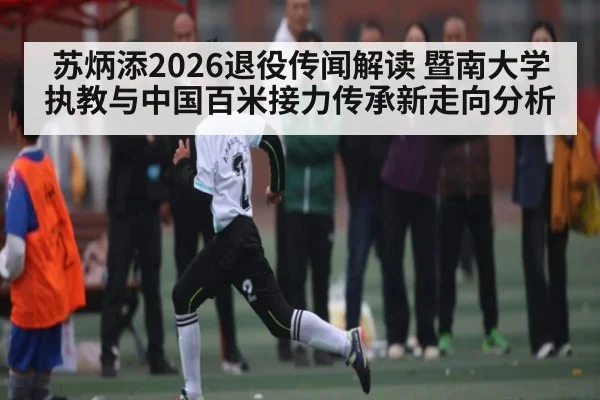 苏炳添2026退役传闻解读 暨南大学执教与中国百米接力传承新走向分析