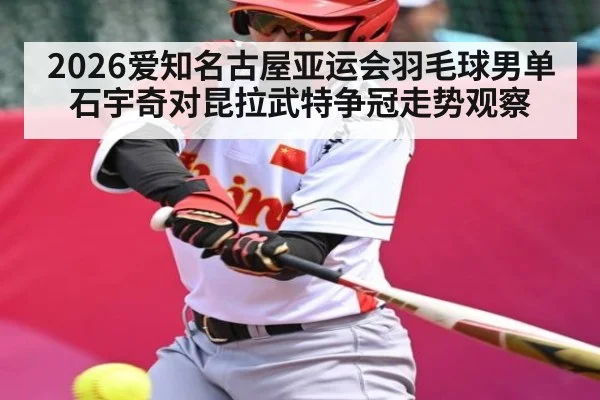 2026爱知名古屋亚运会羽毛球男单石宇奇对昆拉武特争冠走势观察