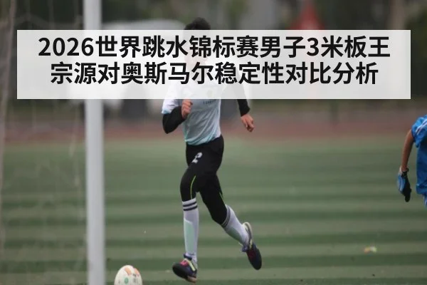 2026世界跳水锦标赛男子3米板王宗源对奥斯马尔稳定性对比分析