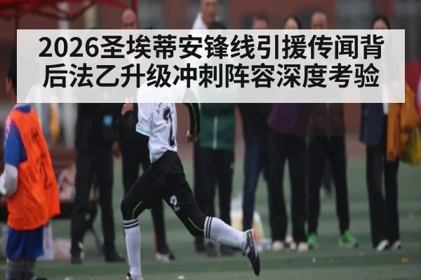 2026圣埃蒂安锋线引援传闻背后法乙升级冲刺阵容深度考验