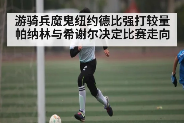 游骑兵魔鬼纽约德比强打较量 帕纳林与希谢尔决定比赛走向